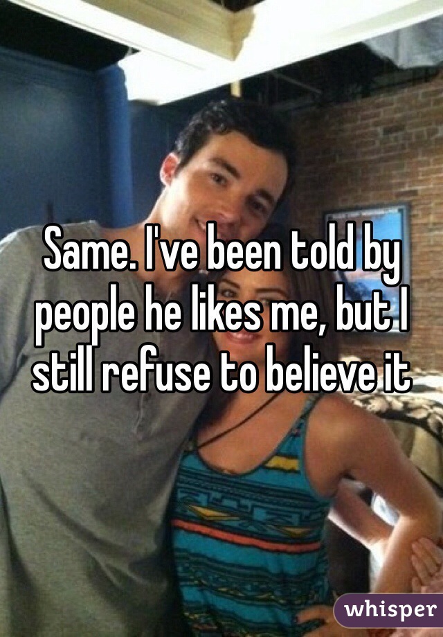Same. I've been told by people he likes me, but I still refuse to believe it 