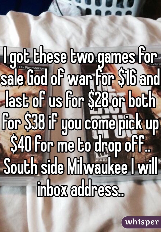 I got these two games for sale God of war for $16 and last of us for $28 or both for $38 if you come pick up $40 for me to drop off.. South side Milwaukee I will inbox address.. 