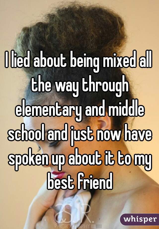 I lied about being mixed all the way through elementary and middle school and just now have spoken up about it to my best friend