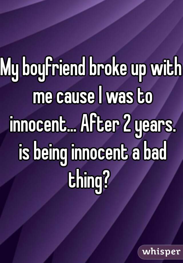 My boyfriend broke up with me cause I was to innocent... After 2 years. is being innocent a bad thing?  