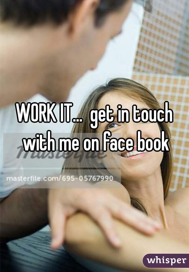 WORK IT...  get in touch with me on face book