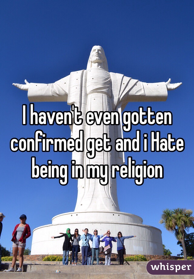 I haven't even gotten confirmed get and i Hate being in my religion