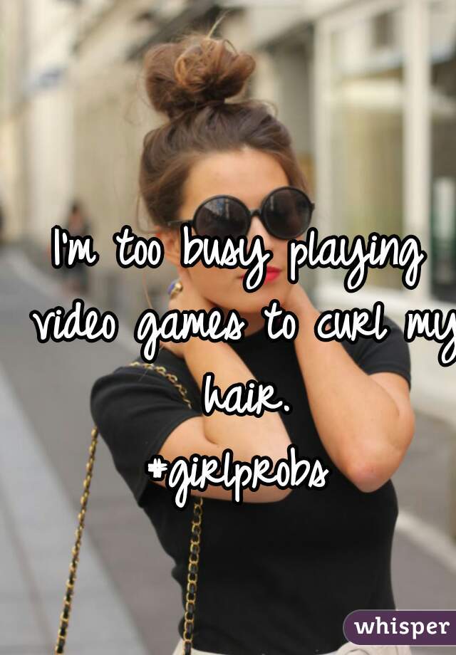 I'm too busy playing video games to curl my hair.
#girlprobs