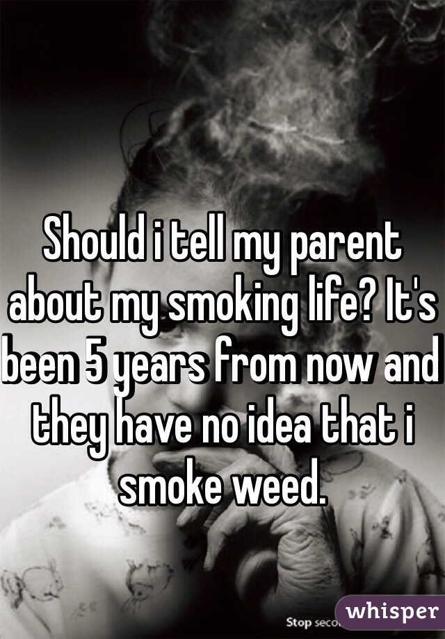 Should i tell my parent about my smoking life? It's been 5 years from now and they have no idea that i smoke weed. 