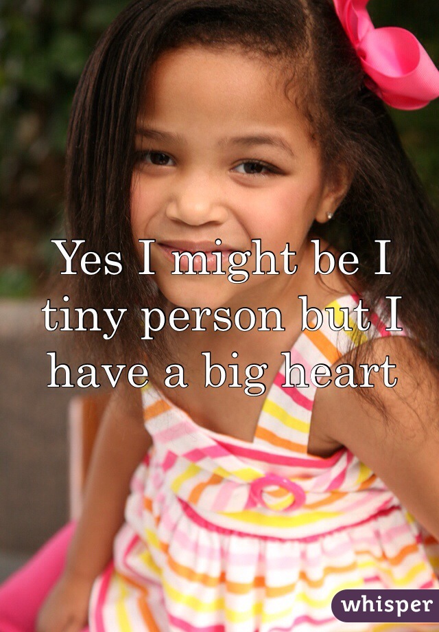 Yes I might be I tiny person but I have a big heart 