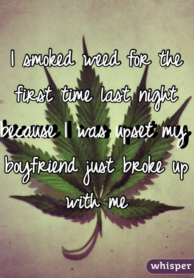 I smoked weed for the first time last night because I was upset my boyfriend just broke up with me