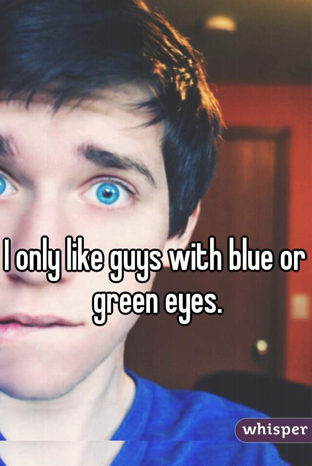I only like guys with blue or green eyes.