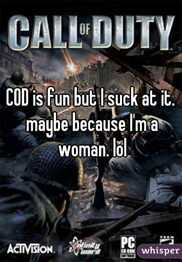 COD is fun but I suck at it. maybe because I'm a woman. lol