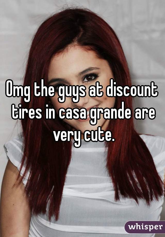 Omg the guys at discount tires in casa grande are very cute.