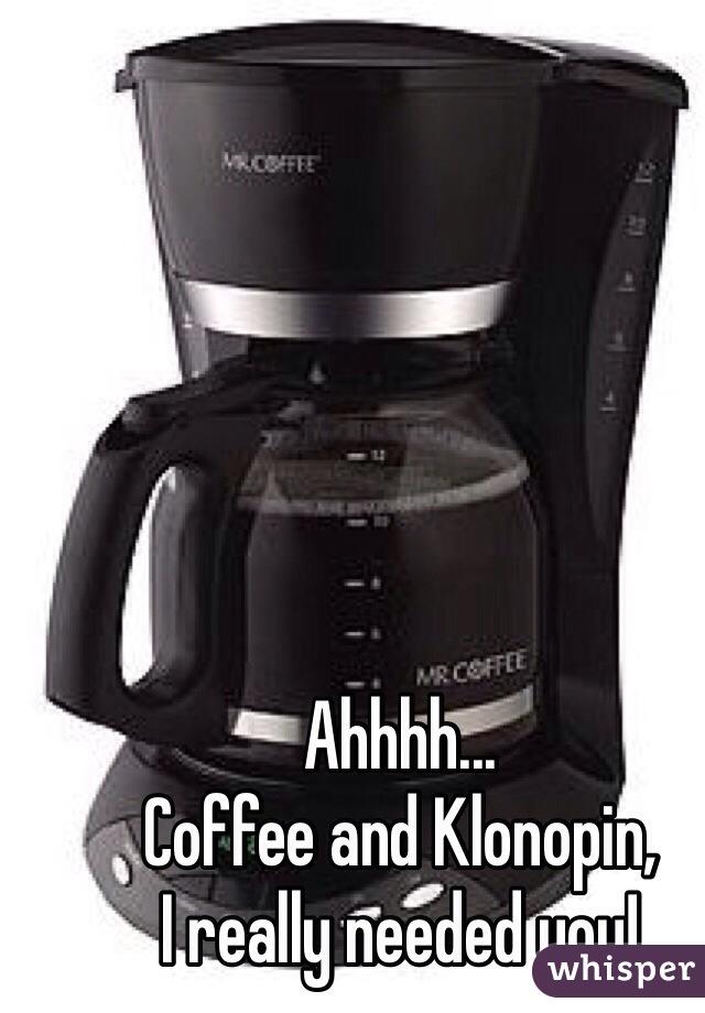 Ahhhh... 
Coffee and Klonopin,
I really needed you!