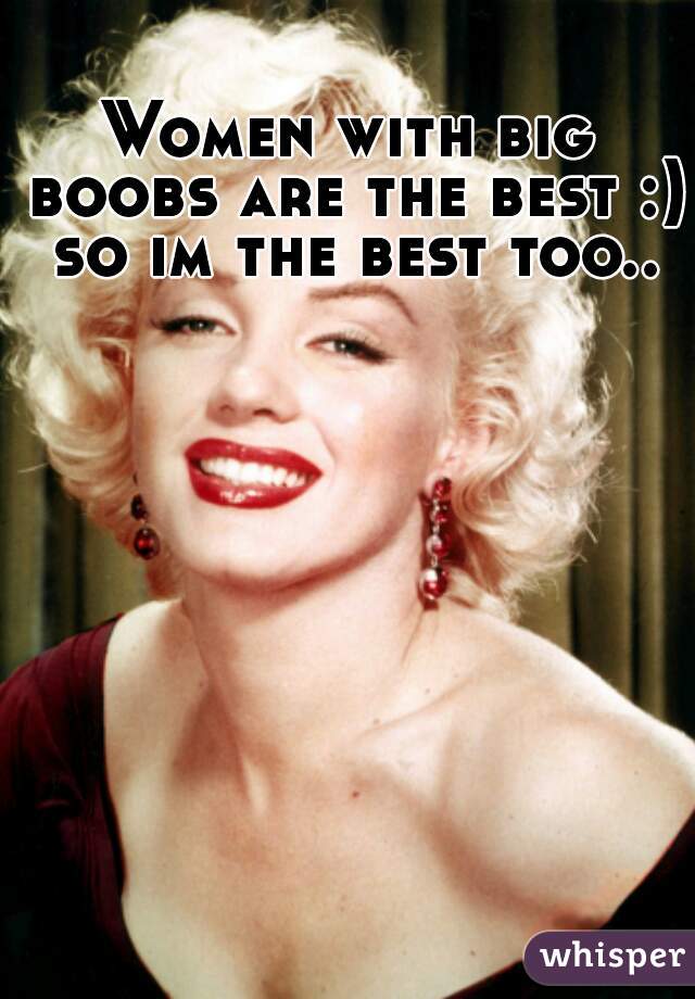 Women with big boobs are the best :) so im the best too..