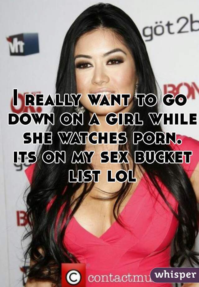 I really want to go down on a girl while she watches porn. its on my sex bucket list lol