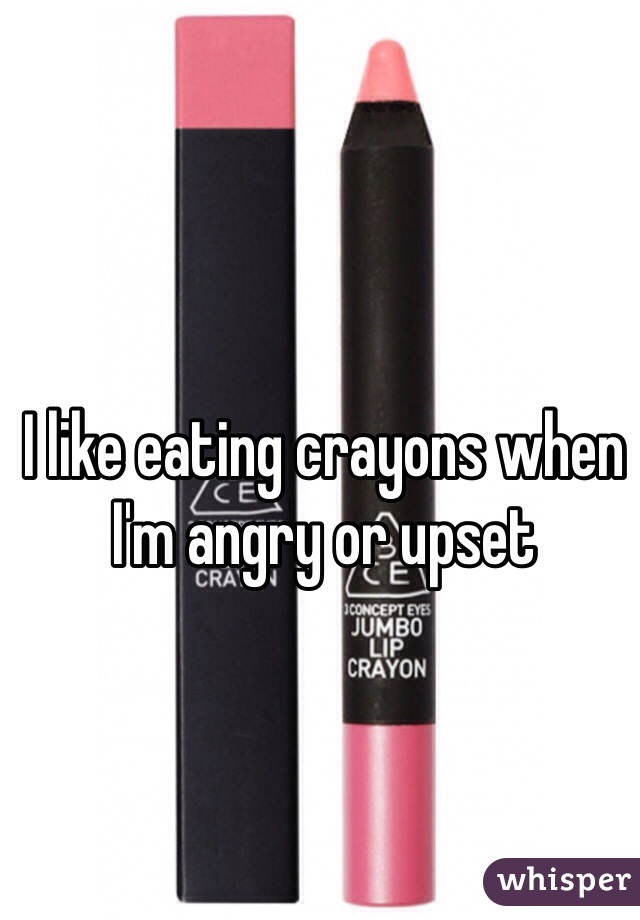 I like eating crayons when I'm angry or upset 