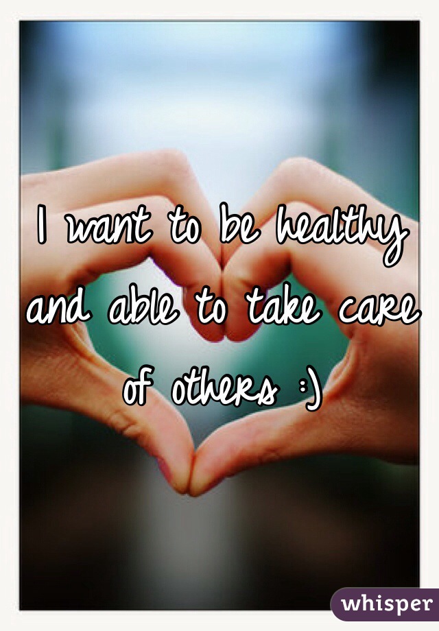 I want to be healthy and able to take care of others :)