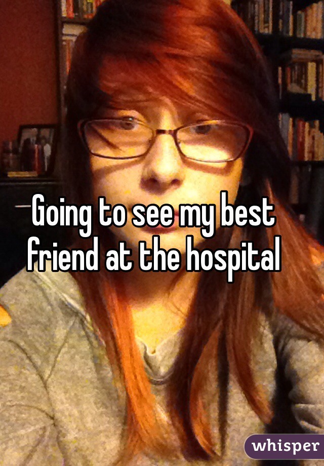 Going to see my best friend at the hospital 