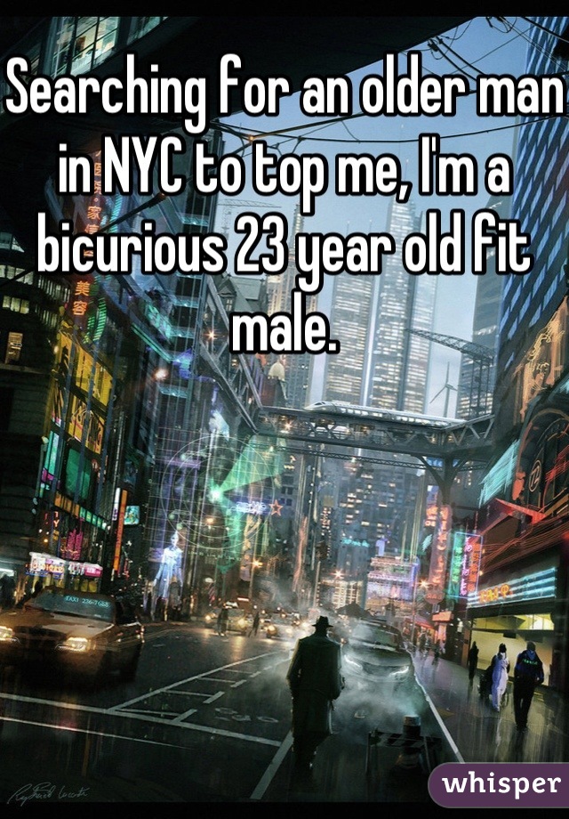Searching for an older man in NYC to top me, I'm a bicurious 23 year old fit male.