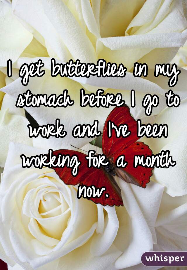 I get butterflies in my stomach before I go to work and I've been working for a month now. 