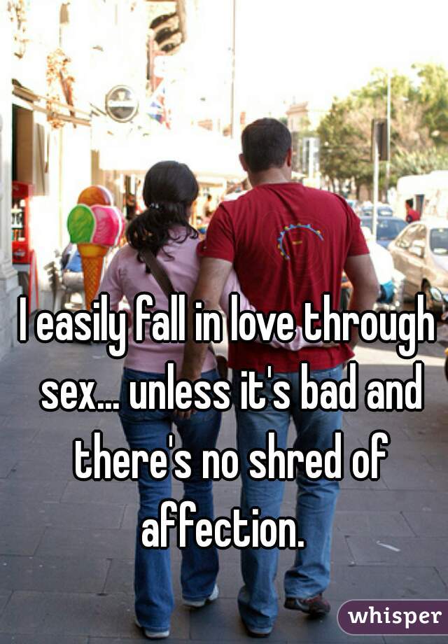 I easily fall in love through sex... unless it's bad and there's no shred of affection.  