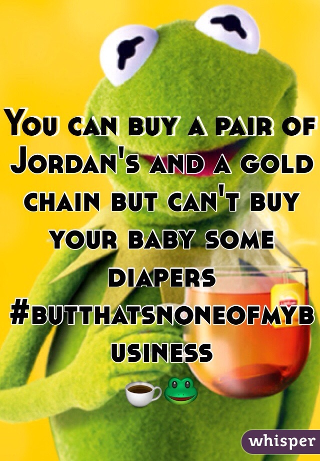 You can buy a pair of Jordan's and a gold chain but can't buy your baby some diapers #butthatsnoneofmybusiness
☕️🐸