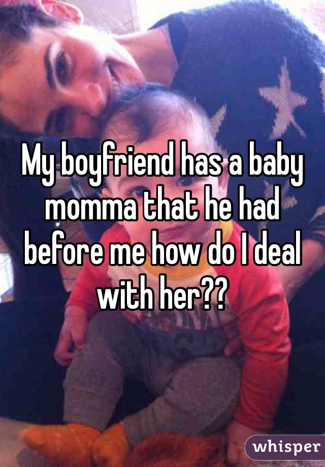 My boyfriend has a baby momma that he had before me how do I deal with her?? 