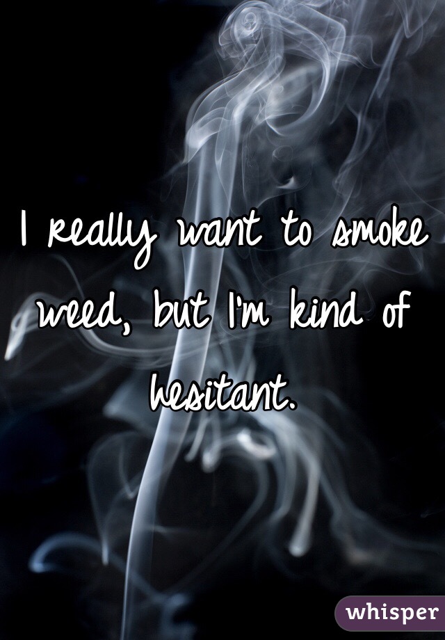 I really want to smoke weed, but I'm kind of hesitant. 