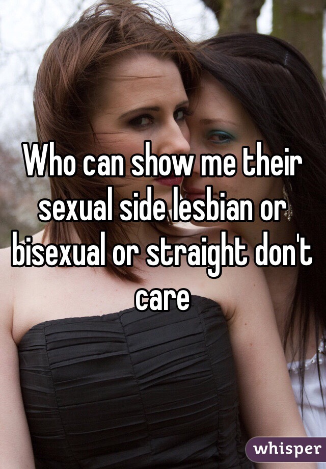 Who can show me their sexual side lesbian or bisexual or straight don't care