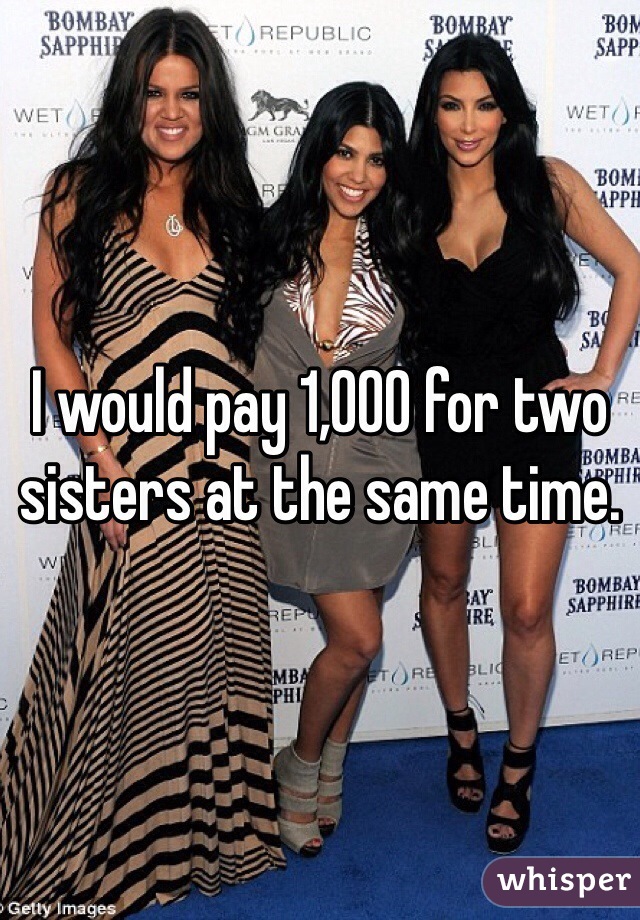 I would pay 1,000 for two sisters at the same time. 