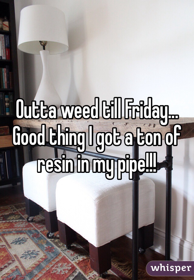 Outta weed till Friday... Good thing I got a ton of resin in my pipe!!!