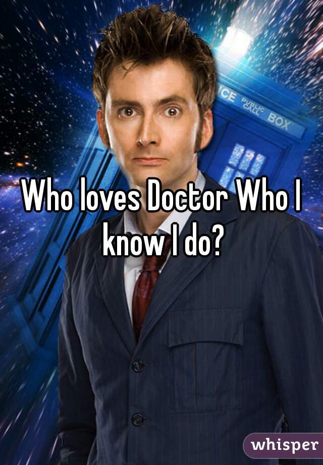 Who loves Doctor Who I know I do?