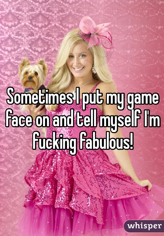 Sometimes I put my game face on and tell myself I'm fucking fabulous!