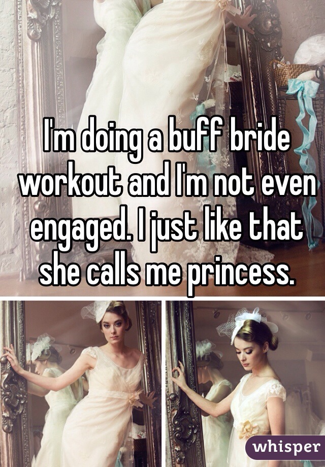 I'm doing a buff bride workout and I'm not even engaged. I just like that she calls me princess. 