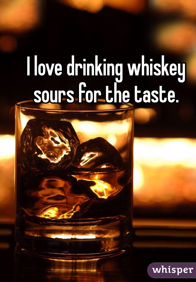 I love drinking whiskey sours for the taste. 