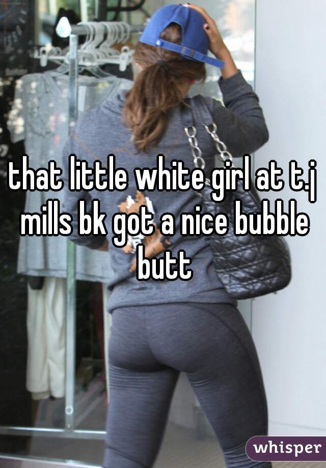 that little white girl at t.j mills bk got a nice bubble butt