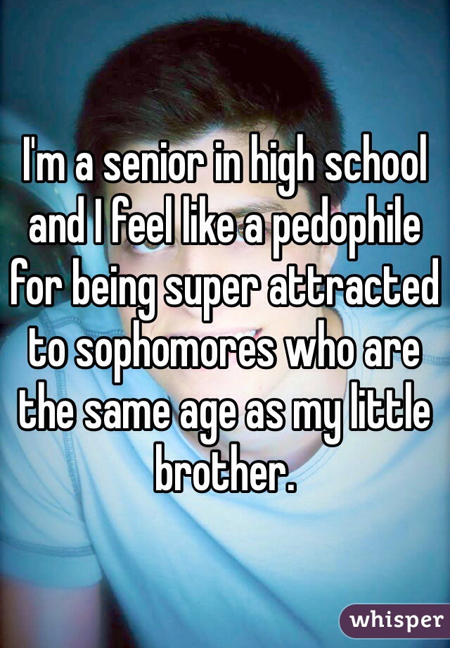 I'm a senior in high school and I feel like a pedophile for being super attracted to sophomores who are the same age as my little brother.