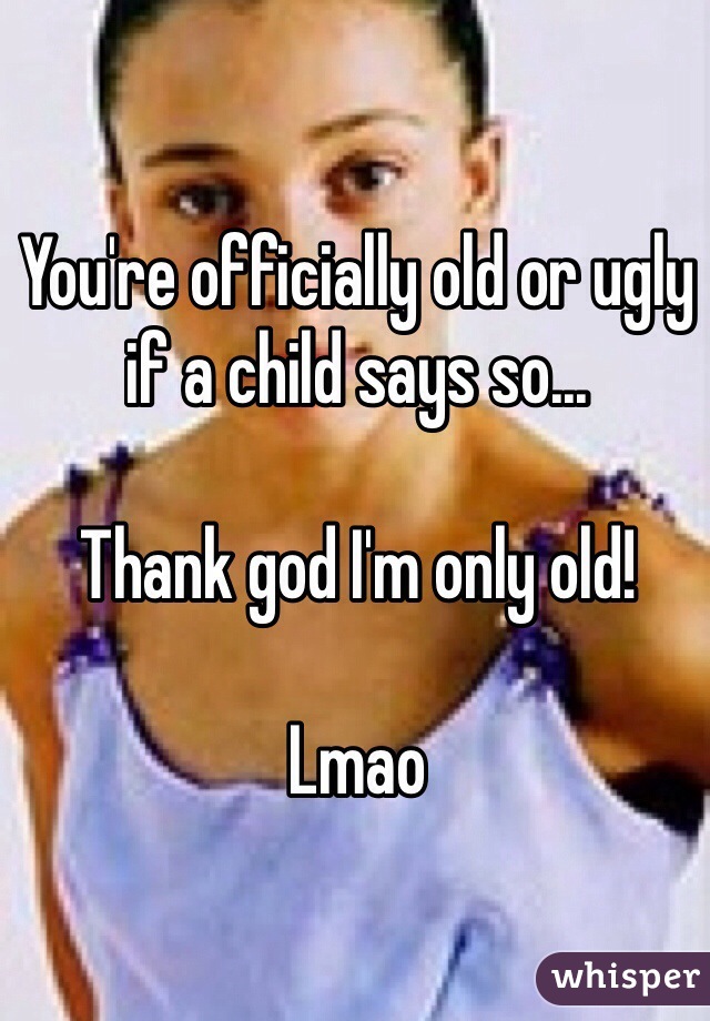 You're officially old or ugly if a child says so...

Thank god I'm only old! 

Lmao 