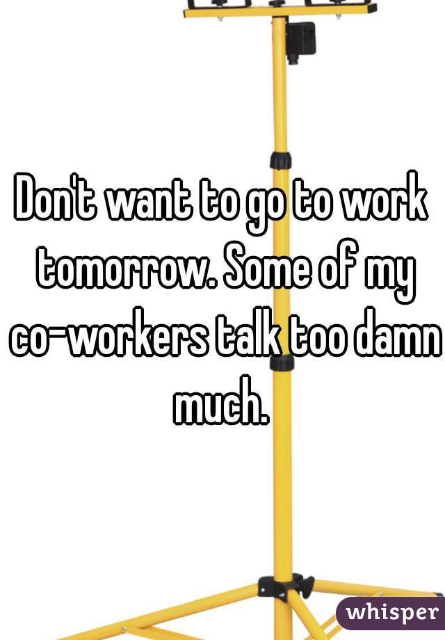 Don't want to go to work tomorrow. Some of my co-workers talk too damn much. 