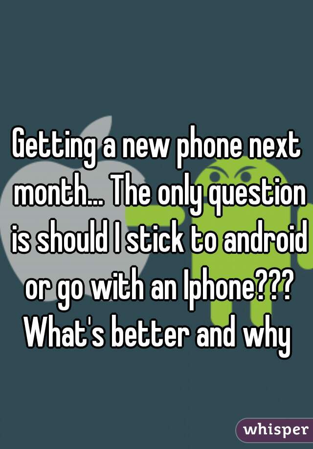 Getting a new phone next month... The only question is should I stick to android or go with an Iphone??? What's better and why 