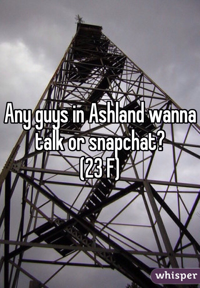 Any guys in Ashland wanna talk or snapchat?
(23 F)