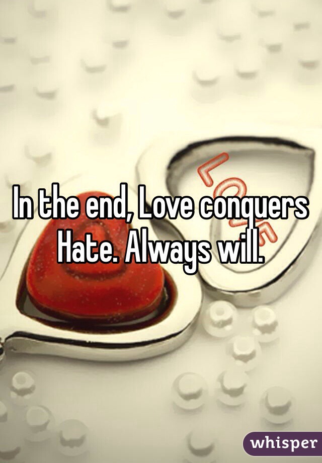 In the end, Love conquers Hate. Always will.