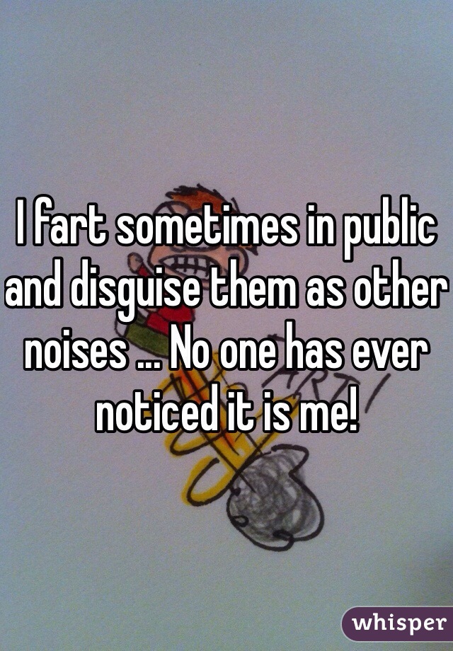 I fart sometimes in public and disguise them as other noises ... No one has ever noticed it is me! 