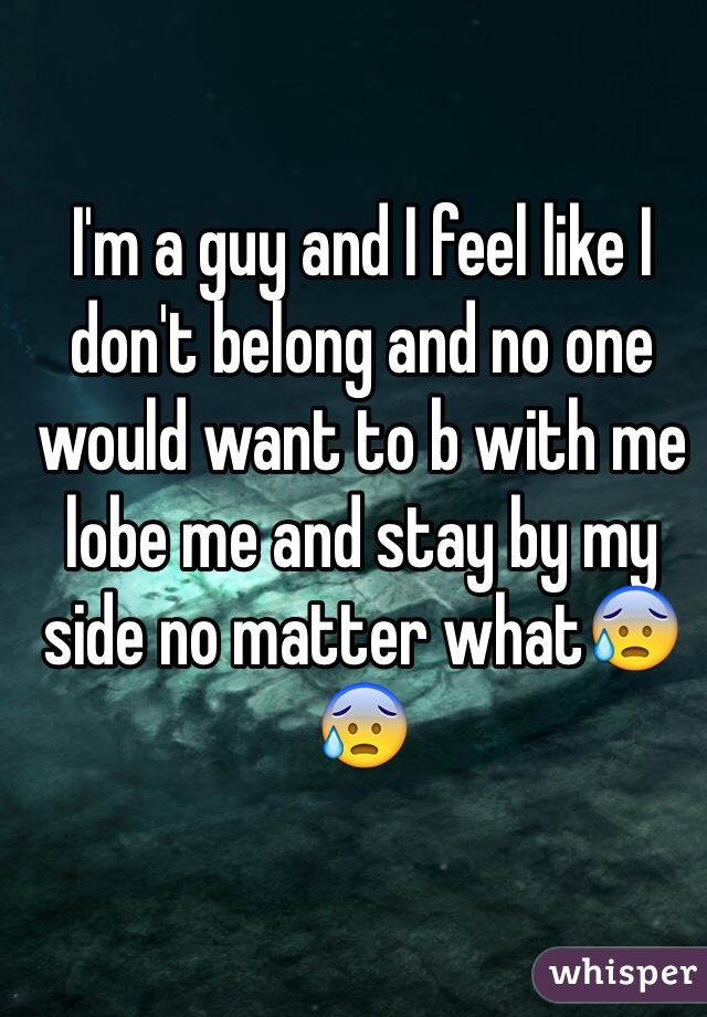 I'm a guy and I feel like I don't belong and no one would want to b with me lobe me and stay by my side no matter what😰😰