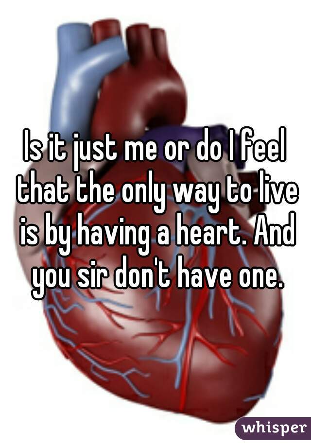 Is it just me or do I feel that the only way to live is by having a heart. And you sir don't have one.