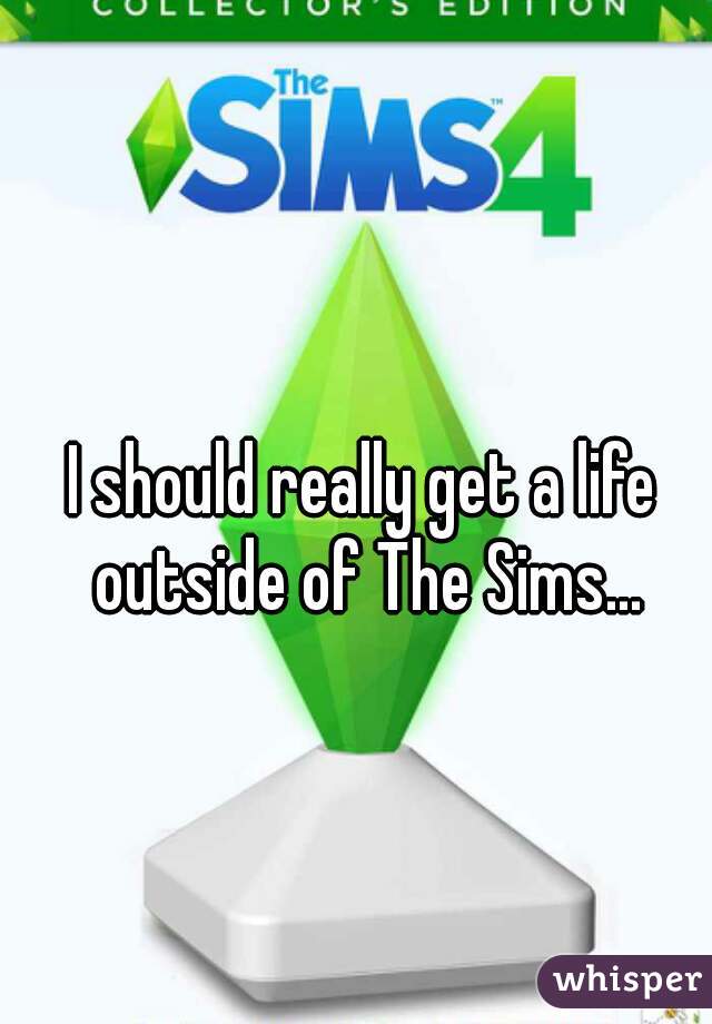 I should really get a life outside of The Sims...