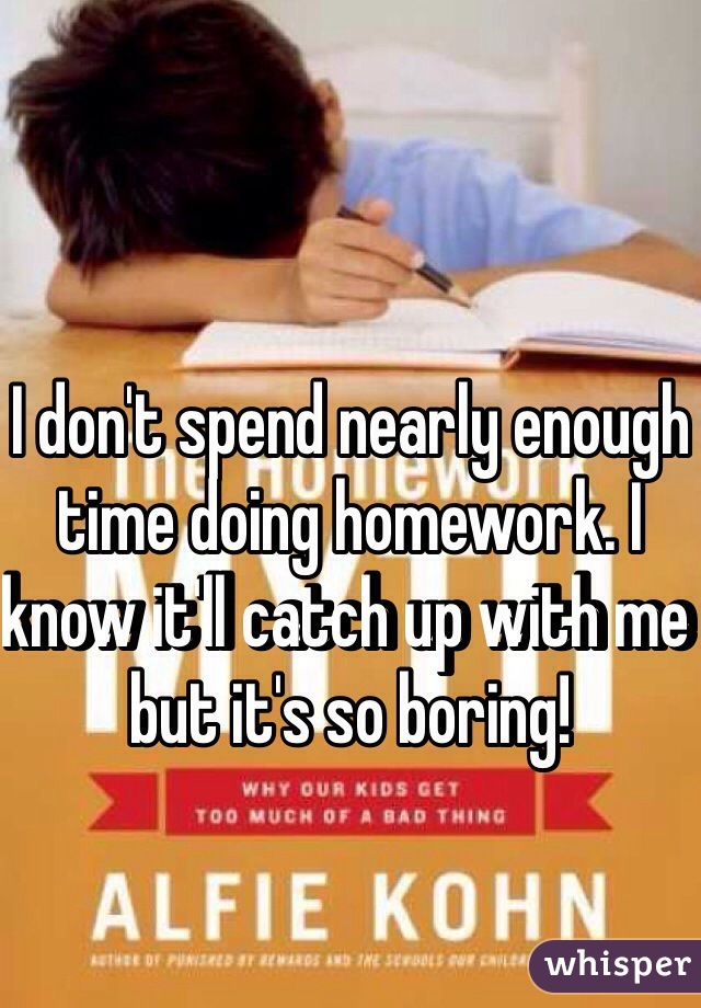 I don't spend nearly enough time doing homework. I know it'll catch up with me but it's so boring!