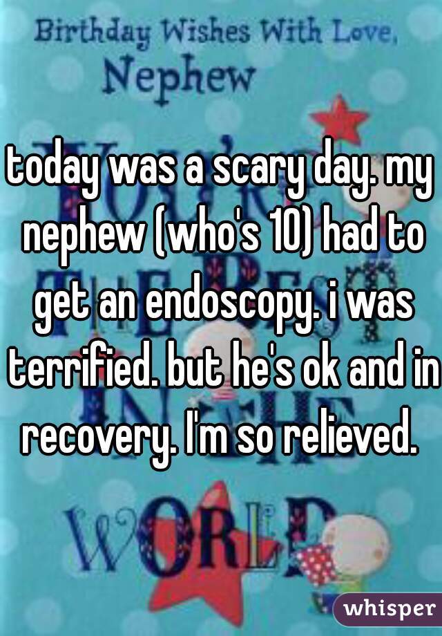 today was a scary day. my nephew (who's 10) had to get an endoscopy. i was terrified. but he's ok and in recovery. I'm so relieved. 