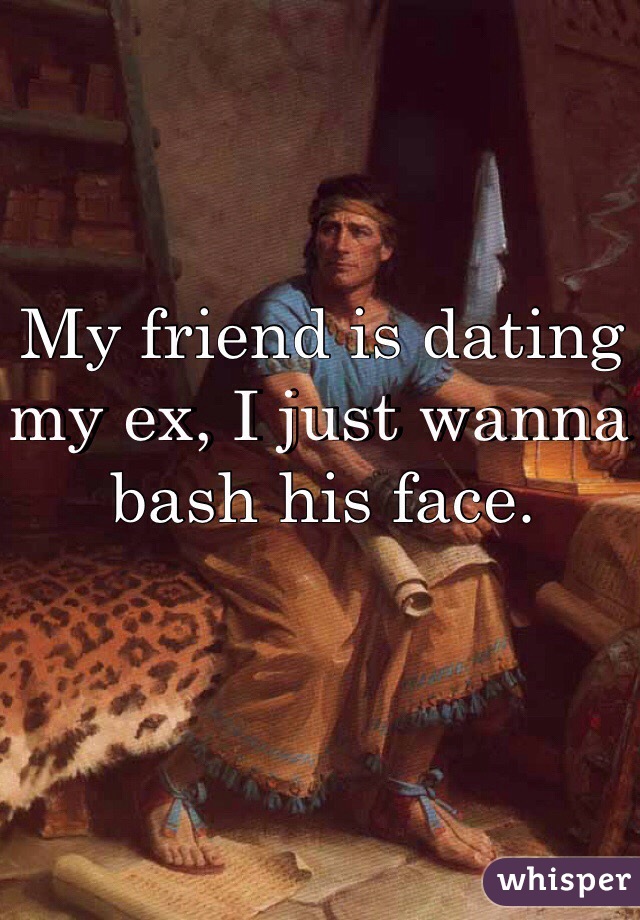 My friend is dating my ex, I just wanna bash his face. 