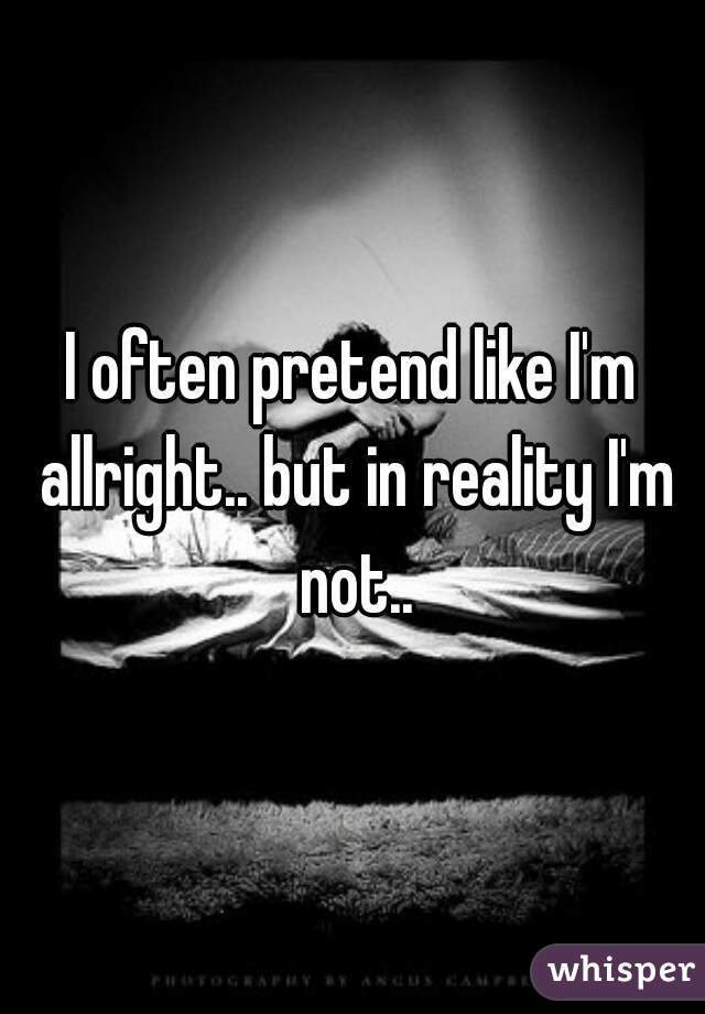 I often pretend like I'm allright.. but in reality I'm not..