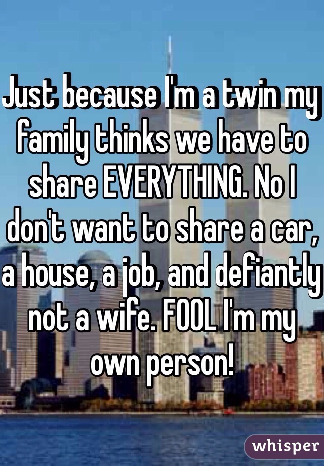 Just because I'm a twin my family thinks we have to share EVERYTHING. No I don't want to share a car, a house, a job, and defiantly not a wife. FOOL I'm my own person!