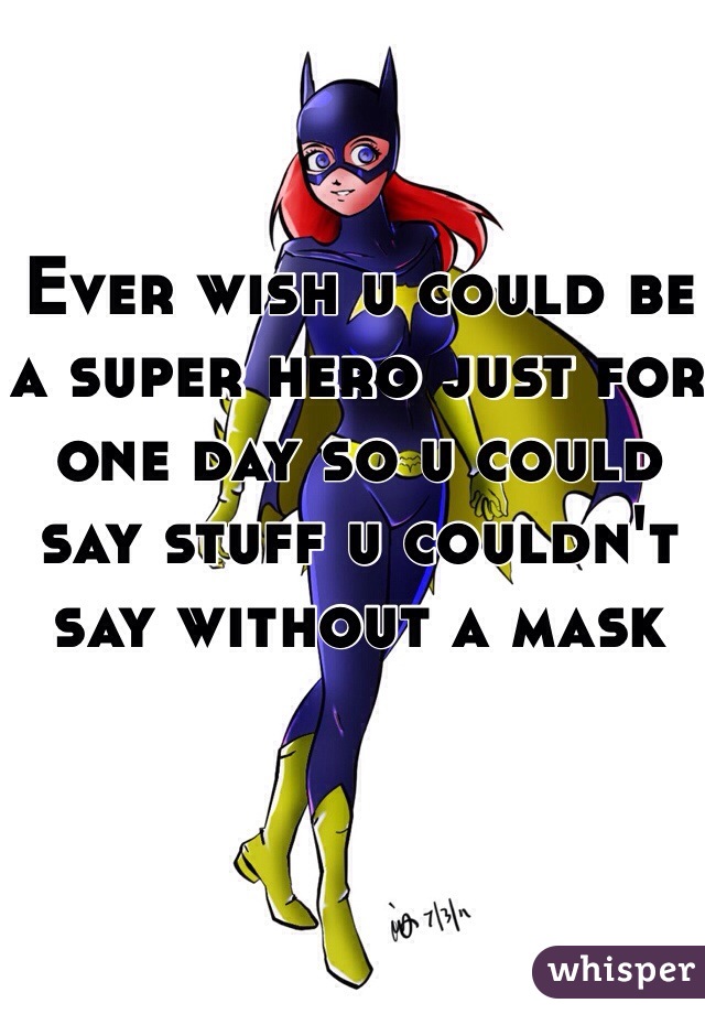 Ever wish u could be a super hero just for one day so u could say stuff u couldn't say without a mask