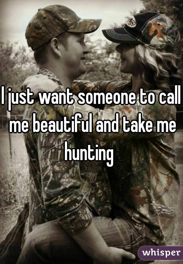 I just want someone to call me beautiful and take me hunting  